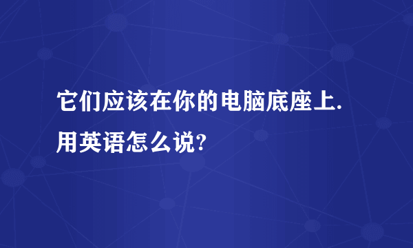 它们应该在你的电脑底座上.用英语怎么说?