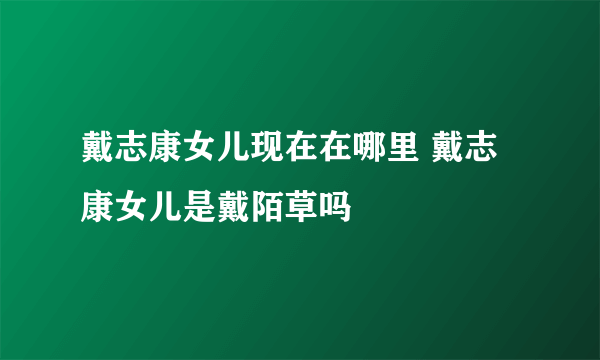 戴志康女儿现在在哪里 戴志康女儿是戴陌草吗