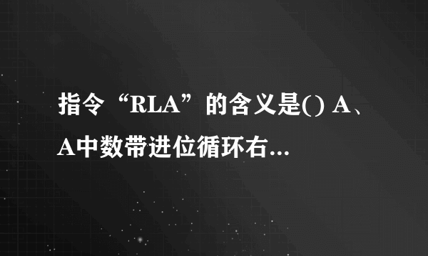 指令“RLA”的含义是() A、A中数带进位循环右移一位 B、A中数带进位循环左移一位 C、A中数循环右移一位 D、A中数循环左移一位 请帮忙给出正确答案和分析，谢谢！