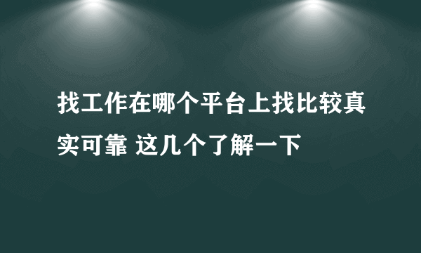 找工作在哪个平台上找比较真实可靠 这几个了解一下