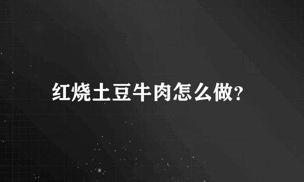 红烧土豆牛肉怎么做？