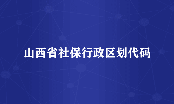山西省社保行政区划代码
