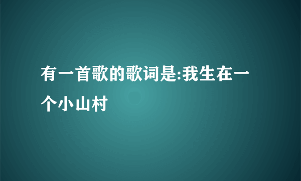 有一首歌的歌词是:我生在一个小山村