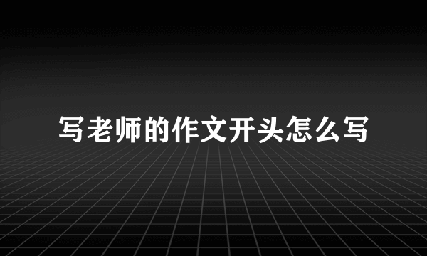 写老师的作文开头怎么写