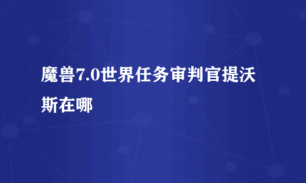 魔兽7.0世界任务审判官提沃斯在哪