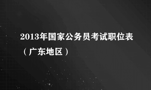 2013年国家公务员考试职位表（广东地区）