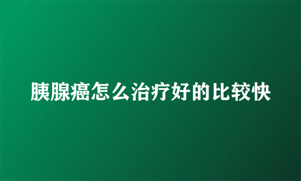 胰腺癌怎么治疗好的比较快