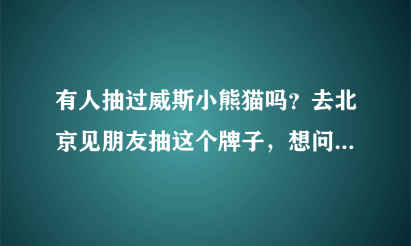 有人抽过威斯小熊猫吗？去北京见朋友抽这个牌子，想问问口感如何，本人喜欢带劲的。