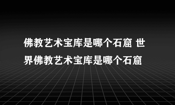 佛教艺术宝库是哪个石窟 世界佛教艺术宝库是哪个石窟