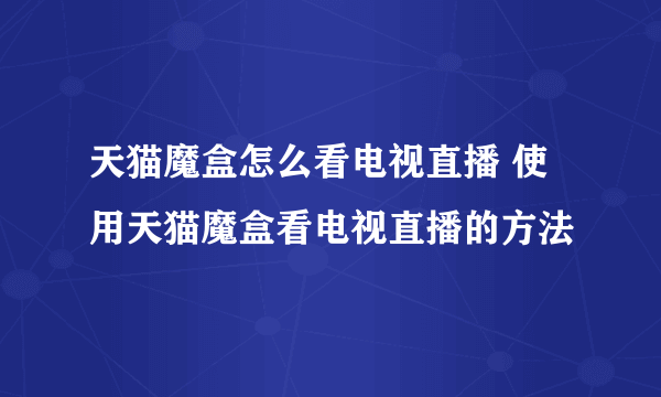 天猫魔盒怎么看电视直播 使用天猫魔盒看电视直播的方法
