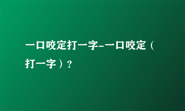 一口咬定打一字-一口咬定（打一字）？