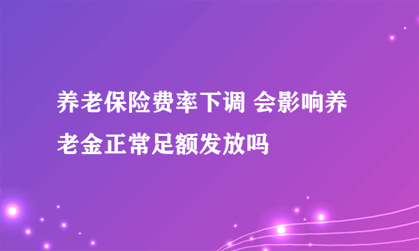 养老保险费率下调 会影响养老金正常足额发放吗