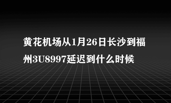 黄花机场从1月26日长沙到福州3U8997延迟到什么时候
