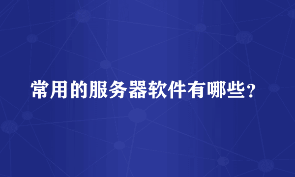 常用的服务器软件有哪些？