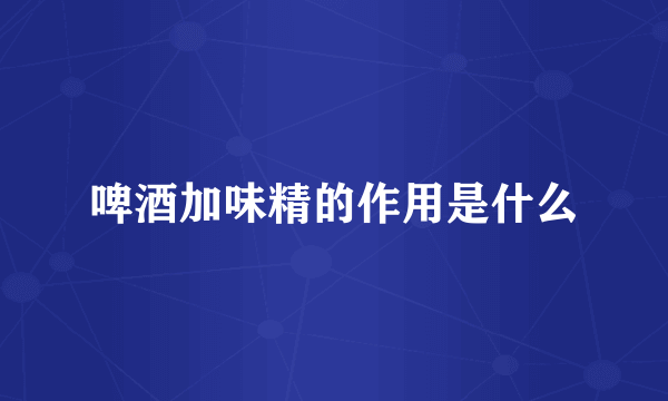 啤酒加味精的作用是什么
