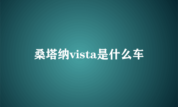 桑塔纳vista是什么车