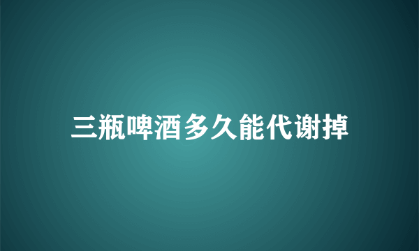 三瓶啤酒多久能代谢掉