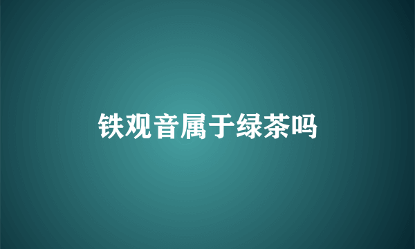 铁观音属于绿茶吗