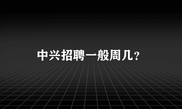 中兴招聘一般周几？