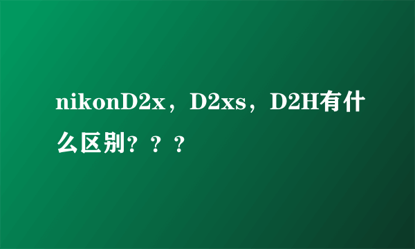 nikonD2x，D2xs，D2H有什么区别？？？