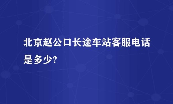 北京赵公口长途车站客服电话是多少?