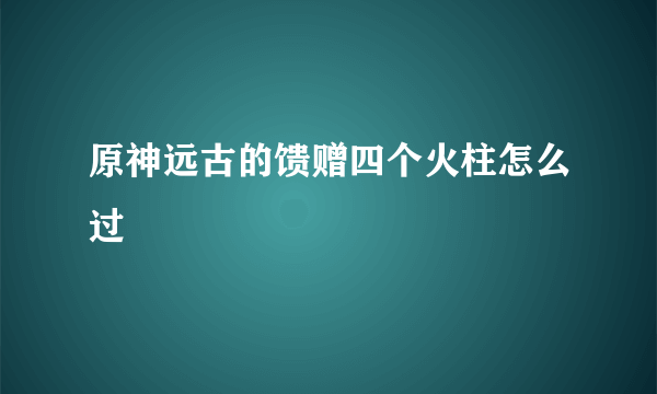 原神远古的馈赠四个火柱怎么过
