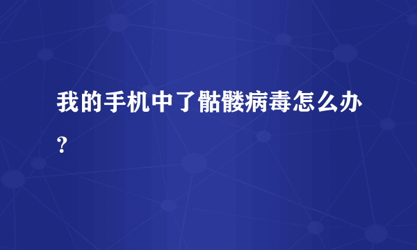 我的手机中了骷髅病毒怎么办？