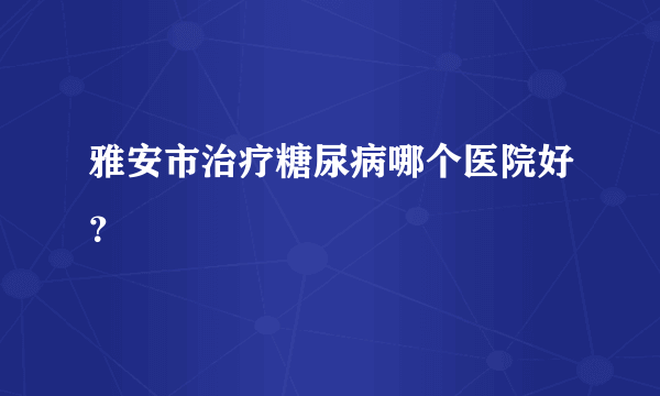 雅安市治疗糖尿病哪个医院好？