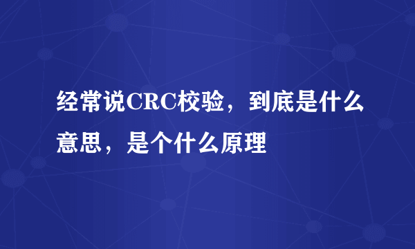 经常说CRC校验，到底是什么意思，是个什么原理