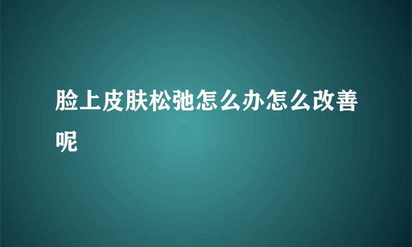 脸上皮肤松弛怎么办怎么改善呢