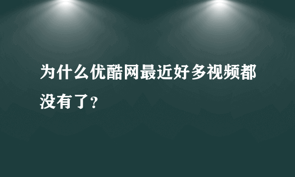 为什么优酷网最近好多视频都没有了？