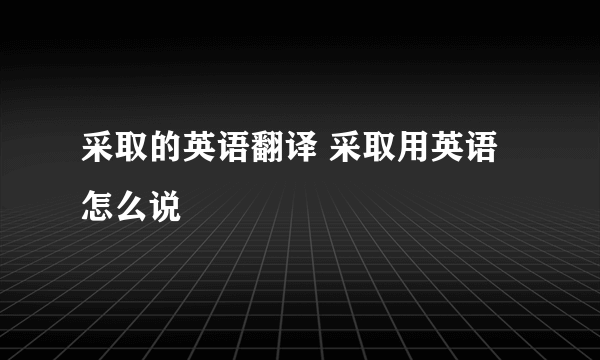 采取的英语翻译 采取用英语怎么说