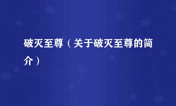 破灭至尊（关于破灭至尊的简介）