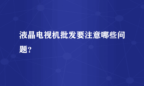 液晶电视机批发要注意哪些问题？