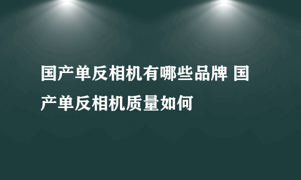国产单反相机有哪些品牌 国产单反相机质量如何