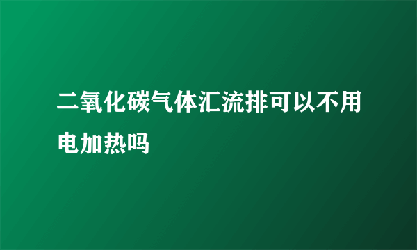 二氧化碳气体汇流排可以不用电加热吗