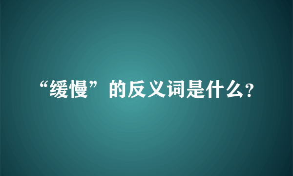“缓慢”的反义词是什么？