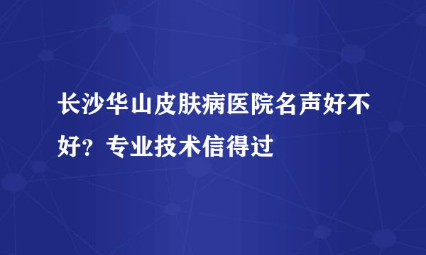 长沙华山皮肤病医院名声好不好？专业技术信得过