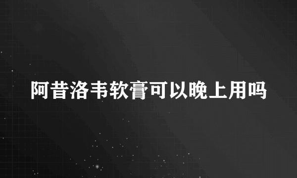 阿昔洛韦软膏可以晚上用吗