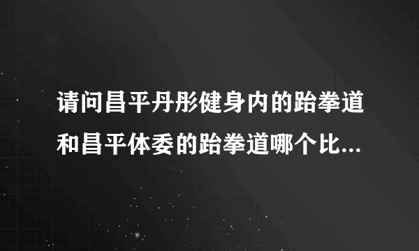 请问昌平丹彤健身内的跆拳道和昌平体委的跆拳道哪个比较好啊？谢谢！