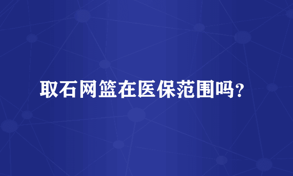 取石网篮在医保范围吗？