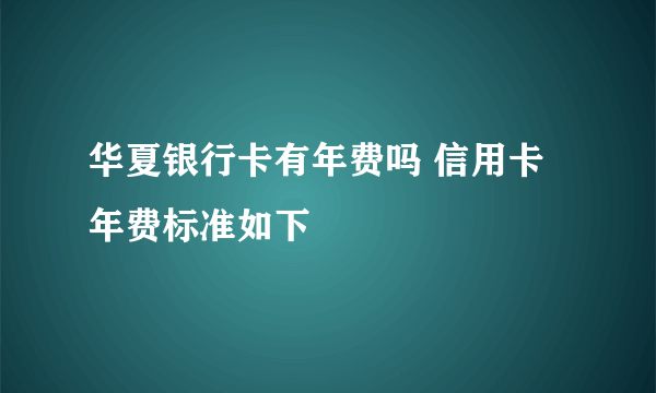 华夏银行卡有年费吗 信用卡年费标准如下