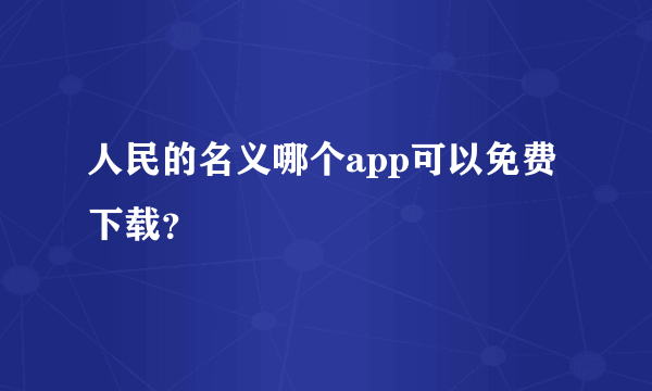 人民的名义哪个app可以免费下载？