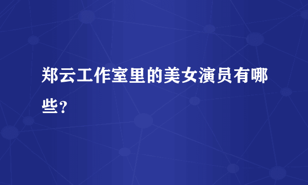 郑云工作室里的美女演员有哪些？
