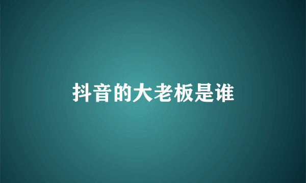 抖音的大老板是谁