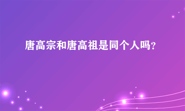 唐高宗和唐高祖是同个人吗？