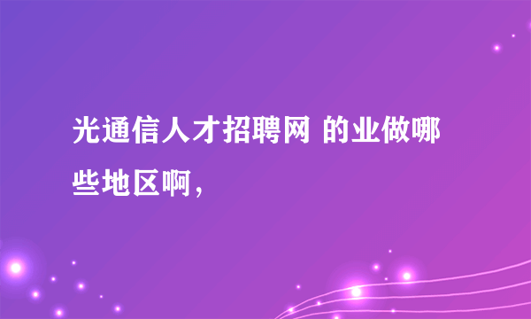 光通信人才招聘网 的业做哪些地区啊，