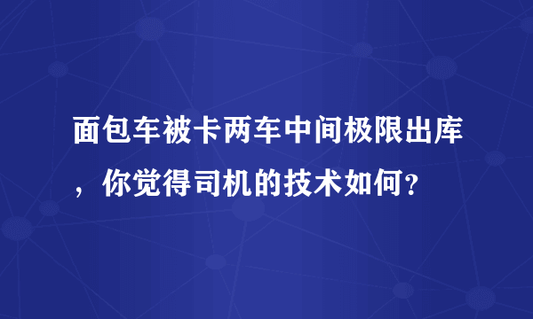 面包车被卡两车中间极限出库，你觉得司机的技术如何？