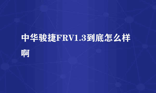 中华骏捷FRV1.3到底怎么样啊