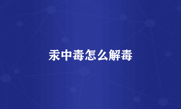 汞中毒怎么解毒